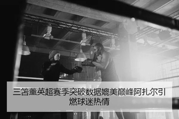 三笘薰英超赛季突破数据媲美巅峰阿扎尔引燃球迷热情